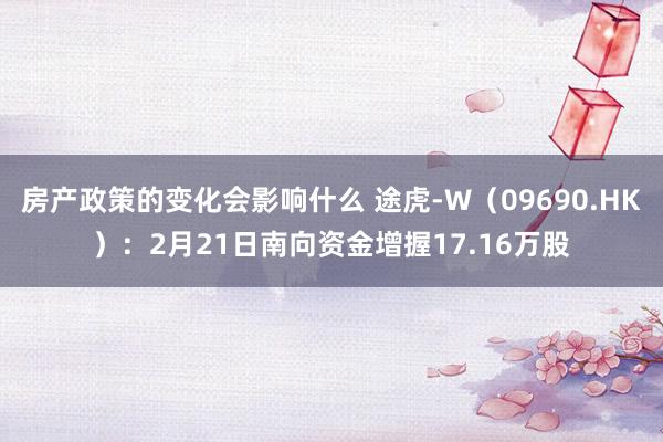 房产政策的变化会影响什么 途虎-W（09690.HK）：2月21日南向资金增握17.16万股