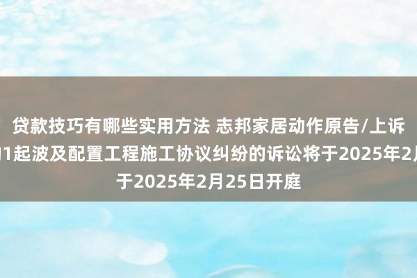 贷款技巧有哪些实用方法 志邦家居动作原告/上诉东说念主的1起波及配置工程施工协议纠纷的诉讼将于2025年2月25日开庭