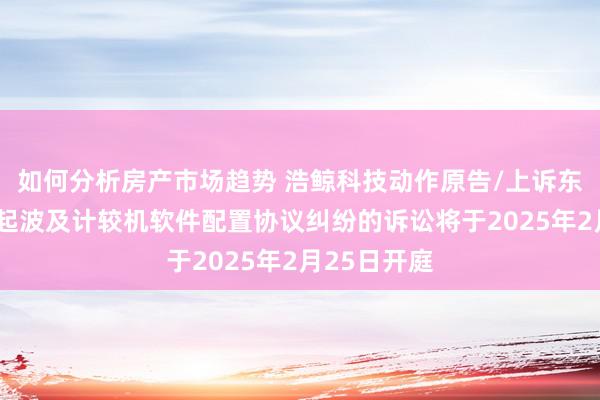 如何分析房产市场趋势 浩鲸科技动作原告/上诉东说念主的1起波及计较机软件配置协议纠纷的诉讼将于2025年2月25日开庭