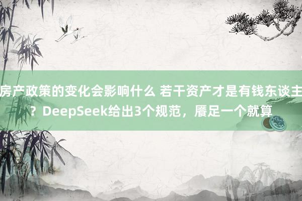 房产政策的变化会影响什么 若干资产才是有钱东谈主？DeepSeek给出3个规范，餍足一个就算