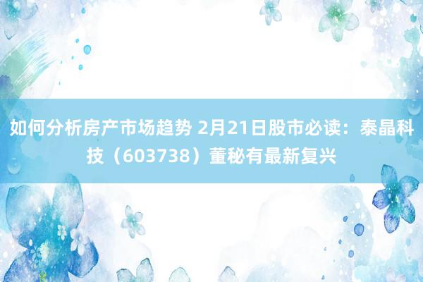 如何分析房产市场趋势 2月21日股市必读：泰晶科技（603738）董秘有最新复兴