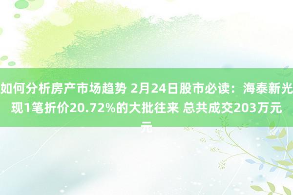 如何分析房产市场趋势 2月24日股市必读：海泰新光现1笔折价20.72%的大批往来 总共成交203万元