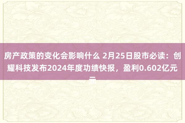 房产政策的变化会影响什么 2月25日股市必读：创耀科技发布2024年度功绩快报，盈利0.602亿元