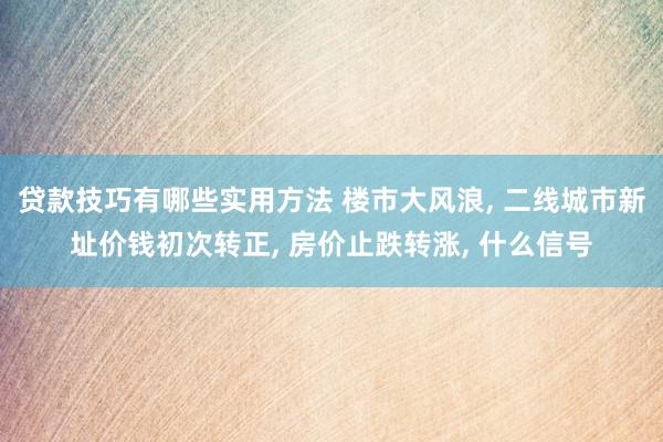 贷款技巧有哪些实用方法 楼市大风浪, 二线城市新址价钱初次转正, 房价止跌转涨, 什么信号