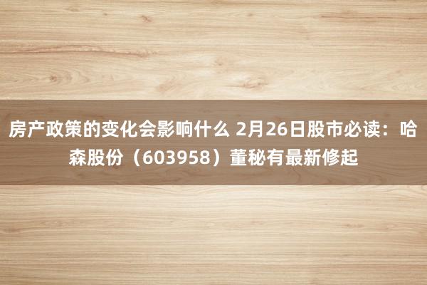 房产政策的变化会影响什么 2月26日股市必读：哈森股份（603958）董秘有最新修起