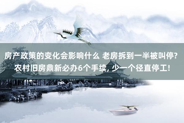 房产政策的变化会影响什么 老房拆到一半被叫停? 农村旧房鼎新必办6个手续, 少一个径直停工!