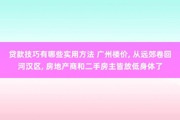 贷款技巧有哪些实用方法 广州楼价, 从远郊卷回河汉区, 房地产商和二手房主皆放低身体了