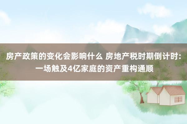 房产政策的变化会影响什么 房地产税时期倒计时: 一场触及4亿家庭的资产重构通顺