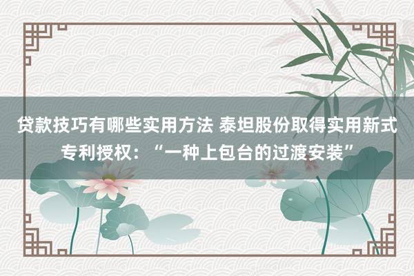 贷款技巧有哪些实用方法 泰坦股份取得实用新式专利授权：“一种上包台的过渡安装”