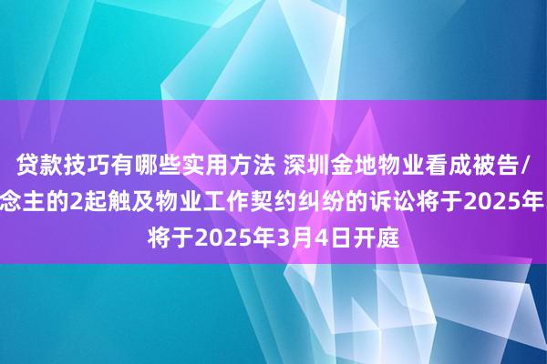 贷款技巧有哪些实用方法 深圳金地物业看成被告/被上诉东说念主的2起触及物业工作契约纠纷的诉讼将于2025年3月4日开庭