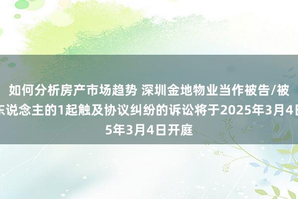 如何分析房产市场趋势 深圳金地物业当作被告/被上诉东说念主的1起触及协议纠纷的诉讼将于2025年3月4日开庭