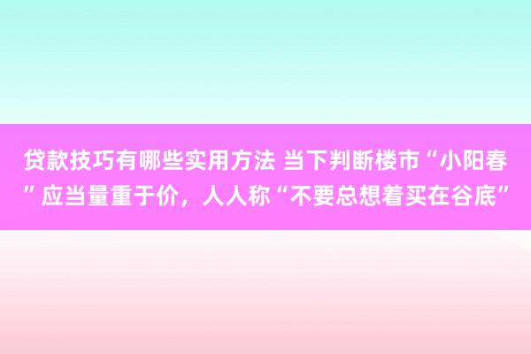 贷款技巧有哪些实用方法 当下判断楼市“小阳春”应当量重于价，人人称“不要总想着买在谷底”