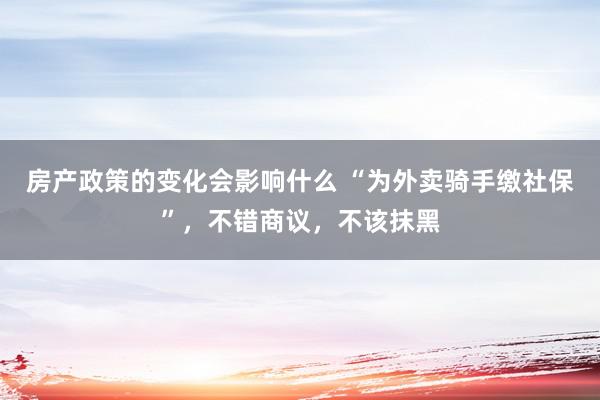 房产政策的变化会影响什么 “为外卖骑手缴社保”，不错商议，不该抹黑