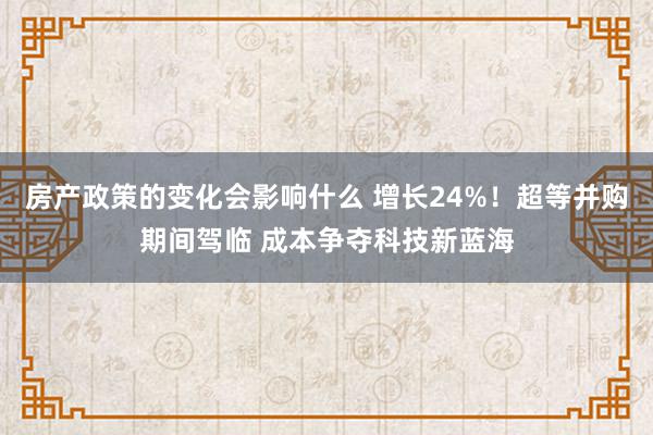 房产政策的变化会影响什么 增长24%！超等并购期间驾临 成本争夺科技新蓝海