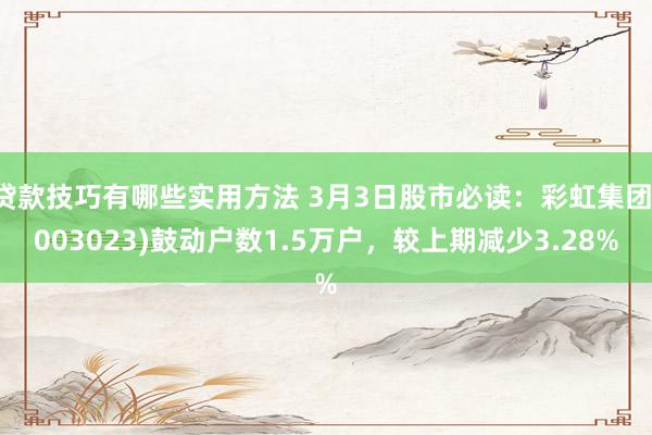 贷款技巧有哪些实用方法 3月3日股市必读：彩虹集团(003023)鼓动户数1.5万户，较上期减少3.28%