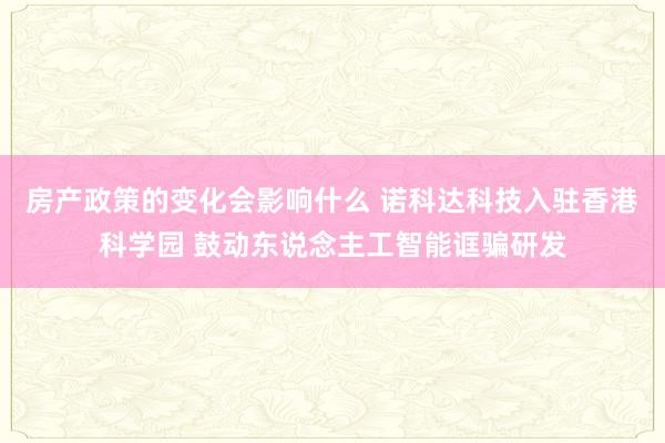 房产政策的变化会影响什么 诺科达科技入驻香港科学园 鼓动东说念主工智能诓骗研发