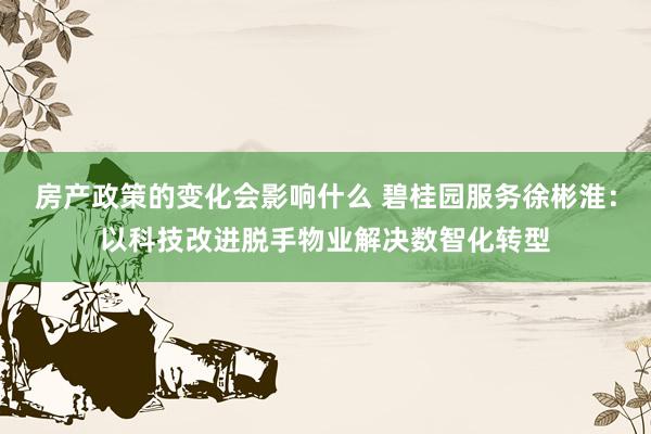 房产政策的变化会影响什么 碧桂园服务徐彬淮：以科技改进脱手物业解决数智化转型