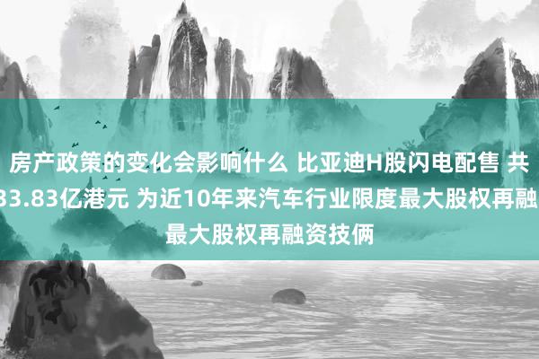 房产政策的变化会影响什么 比亚迪H股闪电配售 共融资433.83亿港元 为近10年来汽车行业限度最大股权再融资技俩