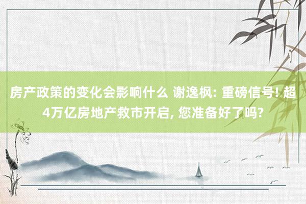 房产政策的变化会影响什么 谢逸枫: 重磅信号! 超4万亿房地产救市开启, 您准备好了吗?