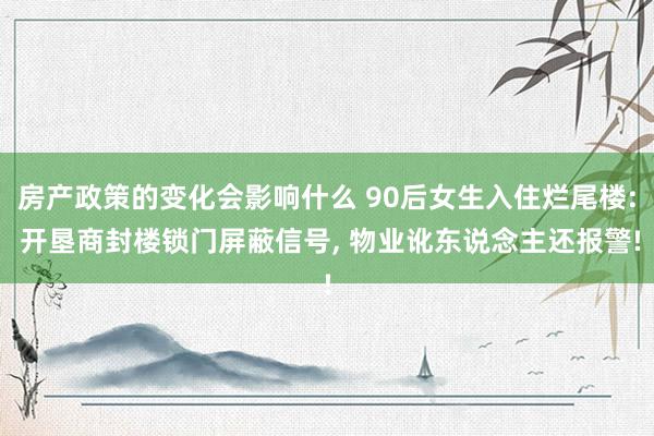 房产政策的变化会影响什么 90后女生入住烂尾楼: 开垦商封楼锁门屏蔽信号, 物业讹东说念主还报警!