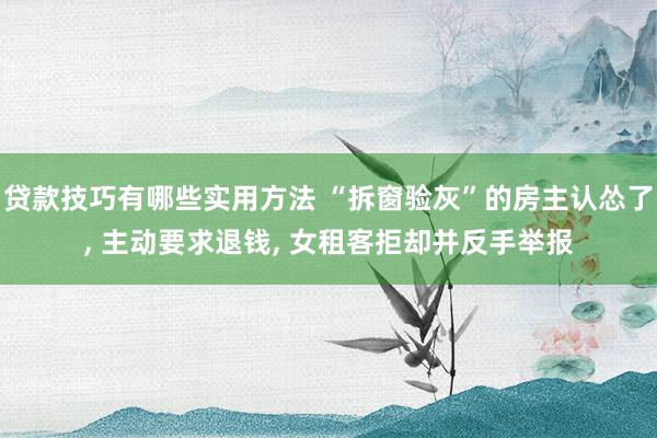 贷款技巧有哪些实用方法 “拆窗验灰”的房主认怂了, 主动要求退钱, 女租客拒却并反手举报