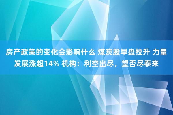 房产政策的变化会影响什么 煤炭股早盘拉升 力量发展涨超14% 机构：利空出尽，望否尽泰来