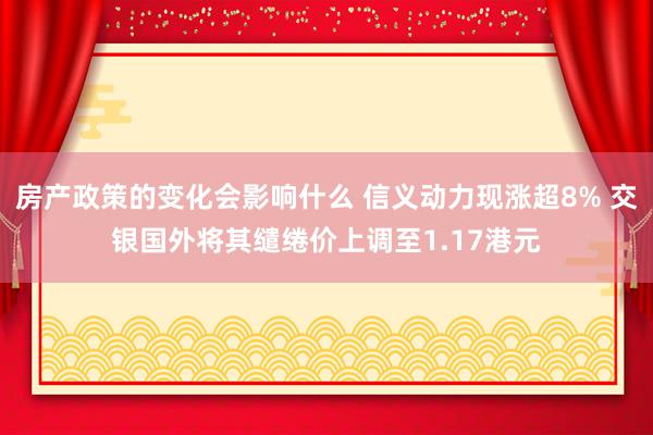 房产政策的变化会影响什么 信义动力现涨超8% 交银国外将其缱绻价上调至1.17港元