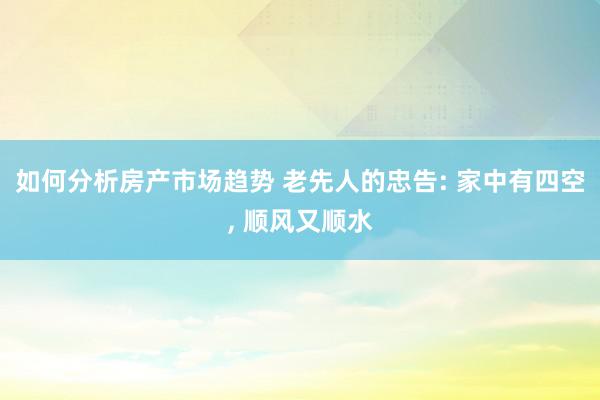 如何分析房产市场趋势 老先人的忠告: 家中有四空, 顺风又顺水