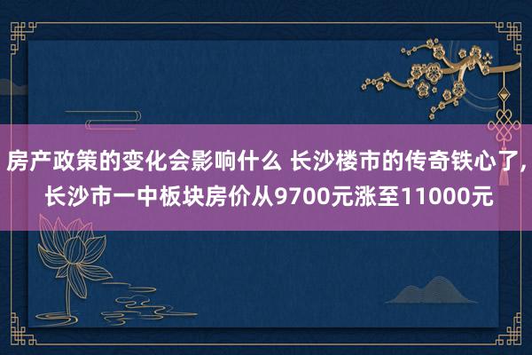 房产政策的变化会影响什么 长沙楼市的传奇铁心了, 长沙市一中板块房价从9700元涨至11000元