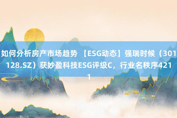 如何分析房产市场趋势 【ESG动态】强瑞时候（301128.SZ）获妙盈科技ESG评级C，行业名秩序421