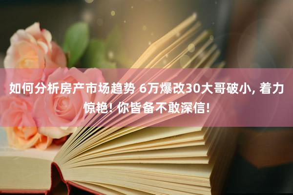 如何分析房产市场趋势 6万爆改30大哥破小, 着力惊艳! 你皆备不敢深信!