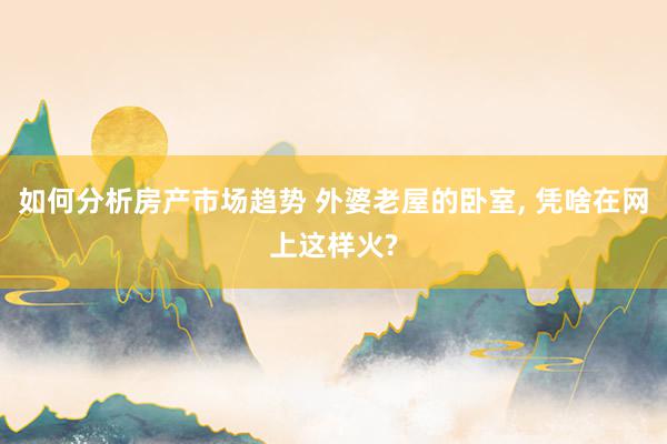 如何分析房产市场趋势 外婆老屋的卧室, 凭啥在网上这样火?