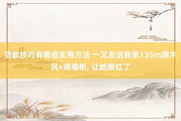 贷款技巧有哪些实用方法 一又友说我家135m原木风+满墙柜, 让她眼红了