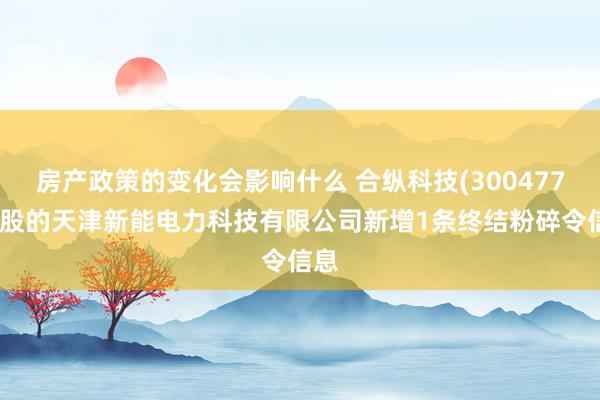 房产政策的变化会影响什么 合纵科技(300477)控股的天津新能电力科技有限公司新增1条终结粉碎令信息