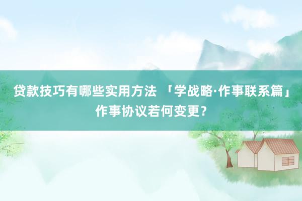 贷款技巧有哪些实用方法 「学战略·作事联系篇」作事协议若何变更？