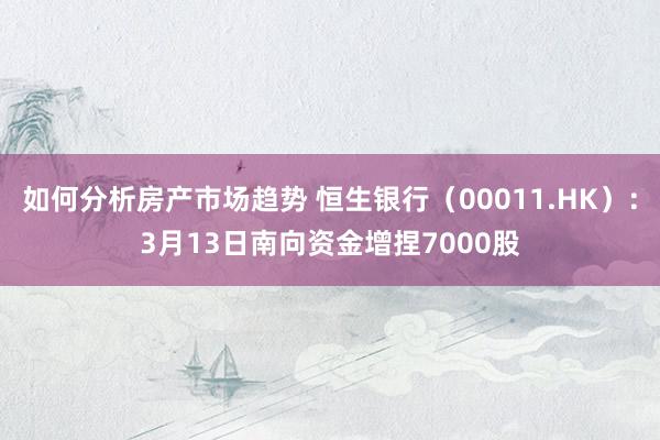 如何分析房产市场趋势 恒生银行（00011.HK）：3月13日南向资金增捏7000股