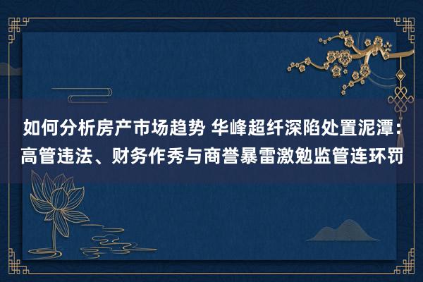 如何分析房产市场趋势 华峰超纤深陷处置泥潭：高管违法、财务作秀与商誉暴雷激勉监管连环罚