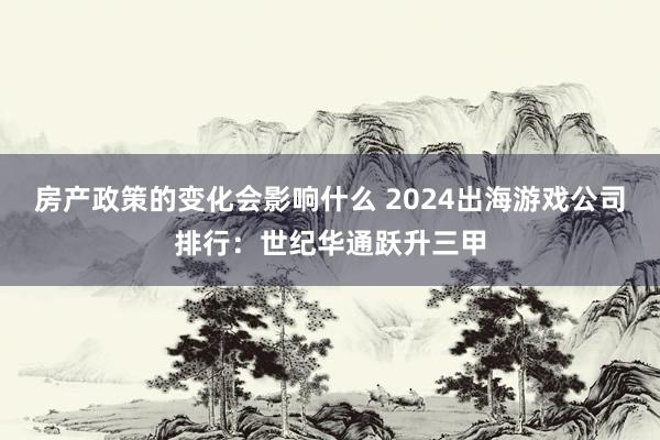 房产政策的变化会影响什么 2024出海游戏公司排行：世纪华通跃升三甲