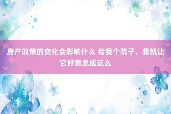 房产政策的变化会影响什么 给我个院子，我就让它好意思成这么