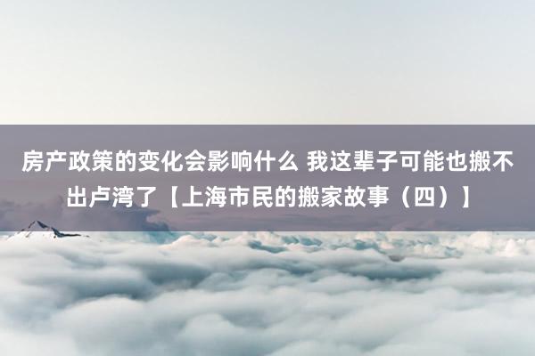 房产政策的变化会影响什么 我这辈子可能也搬不出卢湾了【上海市民的搬家故事（四）】