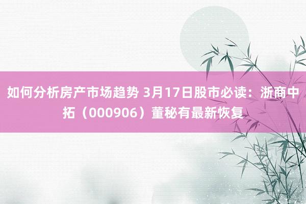 如何分析房产市场趋势 3月17日股市必读：浙商中拓（000906）董秘有最新恢复