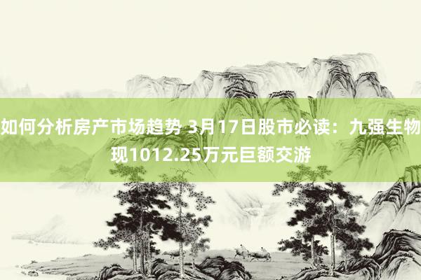 如何分析房产市场趋势 3月17日股市必读：九强生物现1012.25万元巨额交游