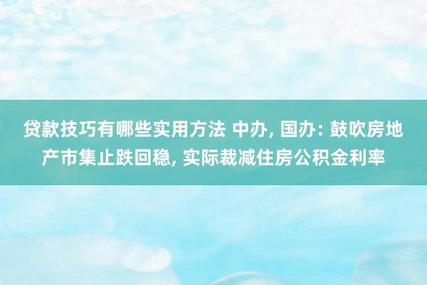 贷款技巧有哪些实用方法 中办, 国办: 鼓吹房地产市集止跌回稳, 实际裁减住房公积金利率