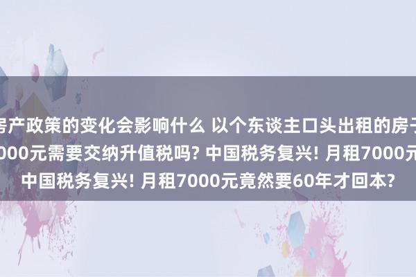 房产政策的变化会影响什么 以个东谈主口头出租的房子, 按季度收取房钱21000元需要交纳升值税吗? 中国税务复兴! 月租7000元竟然要60年才回本?