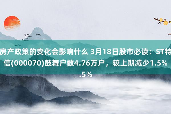 房产政策的变化会影响什么 3月18日股市必读：ST特信(000070)鼓舞户数4.76万户，较上期减少1.5%