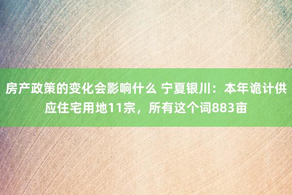 房产政策的变化会影响什么 宁夏银川：本年诡计供应住宅用地11宗，所有这个词883亩