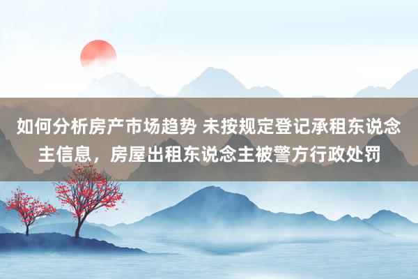 如何分析房产市场趋势 未按规定登记承租东说念主信息，房屋出租东说念主被警方行政处罚