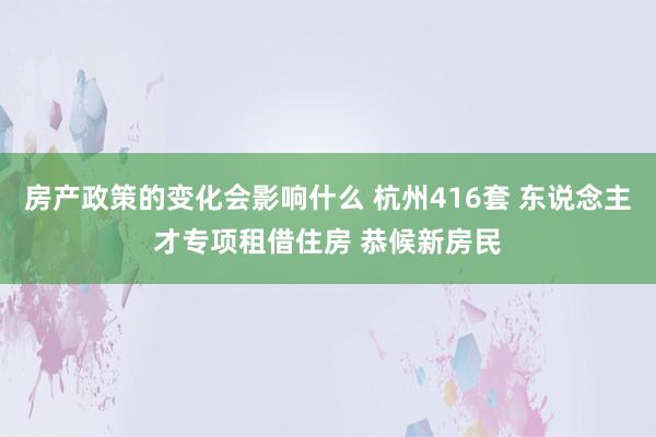 房产政策的变化会影响什么 杭州416套 东说念主才专项租借住房 恭候新房民